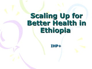 Scaling Up for Better Health in Ethiopia  IHP+ 