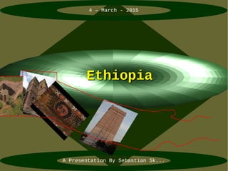 4 – March - 2015
A Presentation By Sebastian Sk...
EthiopiaEthiopia
 