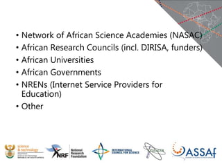 • Network of African Science Academies (NASAC)
• African Research Councils (incl. DIRISA, funders)
• African Universities
• African Governments
• NRENs (Internet Service Providers for
Education)
• Other
 