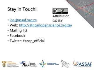 Stay in Touch!
• ina@assaf.org.za
• Web: http://africanopenscience.org.za/
• Mailing list
• Facebook
• Twitter: #aosp_official
 