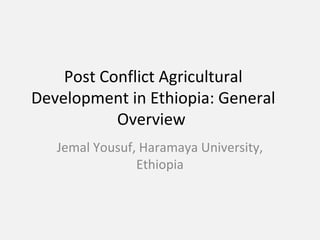 Post Conflict Agricultural
Development in Ethiopia: General
Overview
Jemal Yousuf, Haramaya University,
Ethiopia
 