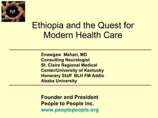 Ethiopia and the Quest for Modern Health Care   Enawgaw  Mehari, MD Consulting Neurologist St. Claire Regional Medical Center/University of Kentucky Honorary Staff  BLH FM Addis Ababa University Founder and President People to People Inc. www.peoplepeople.org 