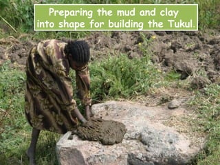 Preparing the mud and clay
into shape for building the Tukul.
 
