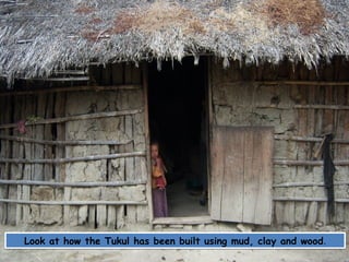 Look at how the Tukul has been built using mud, clay and wood.
 