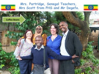 Mrs. Partridge, Senegal Teachers,
           Mrs Scott from PHS and Mr Degefa.


Coffee Beans
 