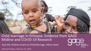 17 year old girl with her child, Afar © Nathalie Bertrams / GAGE 2020
Workneh Yadete, February 25, 2020
Child marriage in Ethiopia: Evidence from GAGE
Midline and COVID-19 Research
Save the Children event on Child Marriage, Hilton Hotel
 