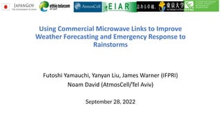 Using Commercial Microwave Links to Improve
Weather Forecasting and Emergency Response to
Rainstorms
Futoshi Yamauchi, Yanyan Liu, James Warner (IFPRI)
Noam David (AtmosCell/Tel Aviv)
September 28, 2022
 
