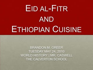Eid al-Fitr   and Ethiopian Cuisine BRANDON M. GREER TUESDAY MAY 24, 2010 WORLD HISTORY | MR. CASWELL  THE CALVERTON SCHOOL 