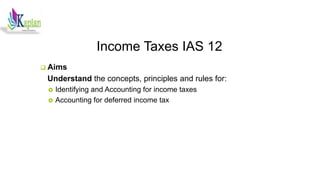 Income Taxes IAS 12
 Aims
Understand the concepts, principles and rules for:
 Identifying and Accounting for income taxes
 Accounting for deferred income tax
 