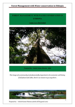 Forest Management with Water conservation in Ethiopia




The image of a community is fundamentally important to its economic well-being.
             If all places look alike, there's no reason to go anywhere.




                                                                              1
Prepared by – Ashish Kumar Sharma (ashish.sh29@gmail.com)
 