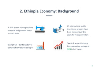 2. Ethiopia Economy: Background
4
A shift is seen from agriculture
to textile and garment sector
in last 5 years
Going from Fiber to Factory is
comparatively easy in Ethiopia
65 international textile
investment projects have
been licensed over the
years for foreign investors
Textile & apparel industry
has grown at an average of
51% in last 5 years
 
