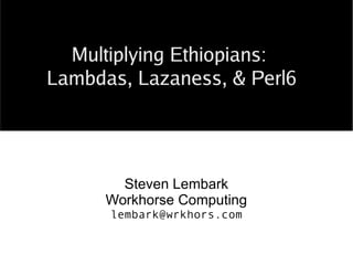 Hyper-Multiplying Ethiopians:
Lambdas, Lazyness, & Perl6
Steven Lembark
Workhorse Computing
lembark@wrkhors.com
Hyper-Multiplying Ethiopians:
Lambdas, Lazyness, & Perl6
 