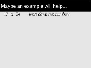 Maybe an example will help...
17 x 34 write down two numbers...
 