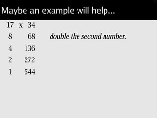 Maybe an example will help...
17 x 34
8 68
4 136 double the second number...
2 272
1 544
 