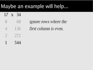 Maybe an example will help...
17 34
8 68
4 136
2 272
1 544 sum the doubles with odd halves...
 