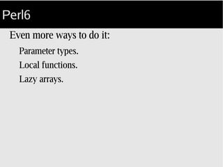 Perl6
More ways to do it:
Parameter types.
Local functions.
 