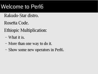 Welcome to Perl6
Rakudo­Star distro.
Rosetta Code.
Ethiopic Multiplication:
What it is.
More than one way to do it.
 