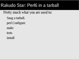 Rakudo Star: Perl6 in a tarball
Pretty much what you are used to:
Snag a tarball or pull from GitHub.
perl Configure;
make all test install;
 