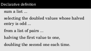 Declarative definition
sum a list ...
selecting the doubled values whose halved 
entry is odd ...
from a list of pairs ...
halving the first value to one,
doubling the second one each time.
 