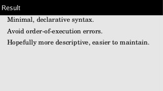 Result
Minimal, declarative syntax.
Avoid order­of­execution errors.
Hopefully more descriptive, easier to maintain.
 