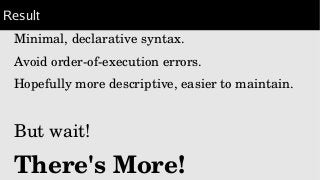 Result
Minimal, declarative syntax.
Avoid order­of­execution errors.
Hopefully more descriptive, easier to maintain.
But wait!
There's More!
 