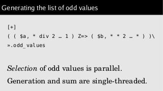 Generating the list of odd values
[+]
( ( $a, * div 2 … 1 ) Z=> ( $b, * * 2 … * ) )
».odd_values
Selection of odd values is parallel.
Generation and sum are single­threaded.
 