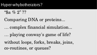 Hyper-whybotherators?
“$a % 2” ??
Comparing DNA or proteins...
… complex financial simulation...
… playing conway's game of life?
without loops, forks, breaks, joins, 
co routines, or queues?‑
 