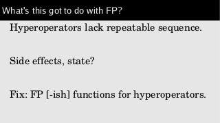 What's this got to do with FP?
Hyperoperators lack repeatable sequence.
Side effects, state?
Fix: FP [­ish] functions for hyperoperators.
 