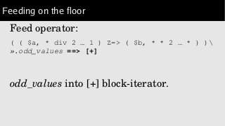 Feeding on the floor
Feed operator:
( ( $a, * div 2 … 1 ) Z=> ( $b, * * 2 … * ) ) 
».odd_values ==> [+]
odd_values into [+] block­iterator.
 