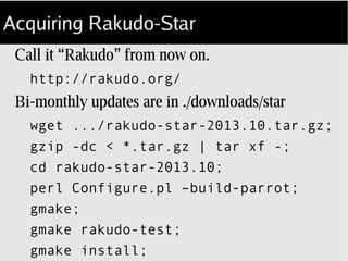 Acquiring Rakudo-Star
Quareterly updates are in ./downloads/star
wget .../rakudo-star-2016.01.tar.gz;
gzip -dc < *.tar.gz | tar xf -;
cd rakudo-star-2016.01;
less README;
 