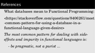 References
What databases mean to Functional Programming:
<https://stackoverflow.com/questions/8406261/most
­common­pattern­for­using­a­database­in­a­
functional­language­given­desire>
The most common pattern for dealing with side­
effects and impurity in functional languages is:
    ­ be pragmatic, not a purist ...
 