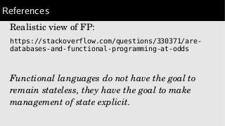 References
Realistic view of FP:
https://stackoverflow.com/questions/330371/are-
databases-and-functional-programming-at-odds
Functional languages do not have the goal to 
remain stateless, they have the goal to make 
management of state explicit.
 