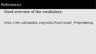References
Good overview of the vocabulary:
http://en.wikipedia.org/wiki/Functional_Programming
 