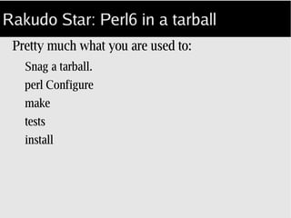 Rakudo Star: Perl6 in a tarball
Pretty much what you are used to:
Snag a tarball or pull from GitHub.
perl Configure;
make...