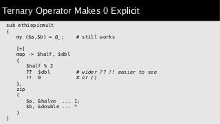 Ternary Operator Makes 0 Explicit
sub ethiopicmult
{
my ($a,$b) = @_; # still works
[+]
map -> $half, $dbl
{
$half % 2
?? ...