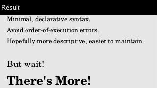 Result
Minimal, declarative syntax.
Avoid order­of­execution errors.
Hopefully more descriptive, easier to maintain.
But w...