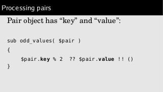 Processing pairs
Pair object has “key” and “value”:
sub odd_values( $pair )
{
$pair.key % 2 ?? $pair.value !! ()
}
 