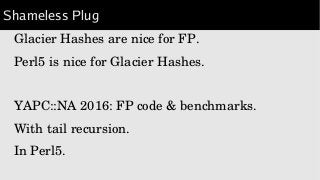 Shameless Plug
Glacier Hashes are nice for FP.
Perl5 is nice for Glacier Hashes.
YAPC::NA 2016: FP code & benchmarks.
With...