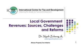 Local Government
Revenues: Sources, Challenges
and Reforms
Dr. Nyah Zebong A.
zebongan@yahoo.com
African Property Tax Initiative 1
 