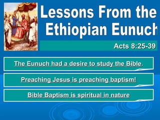 The Eunuch had a desire to study the BibleThe Eunuch had a desire to study the Bible..
Acts 8:25-39Acts 8:25-39
Preaching Jesus is preaching baptism!Preaching Jesus is preaching baptism!
Bible Baptism is spiritual in natureBible Baptism is spiritual in nature
 