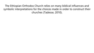 The Ethiopian Orthodox Church relies on many biblical influences and
symbolic interpretations for the choices made in order to construct their
churches (Tadesse, 2010).
 