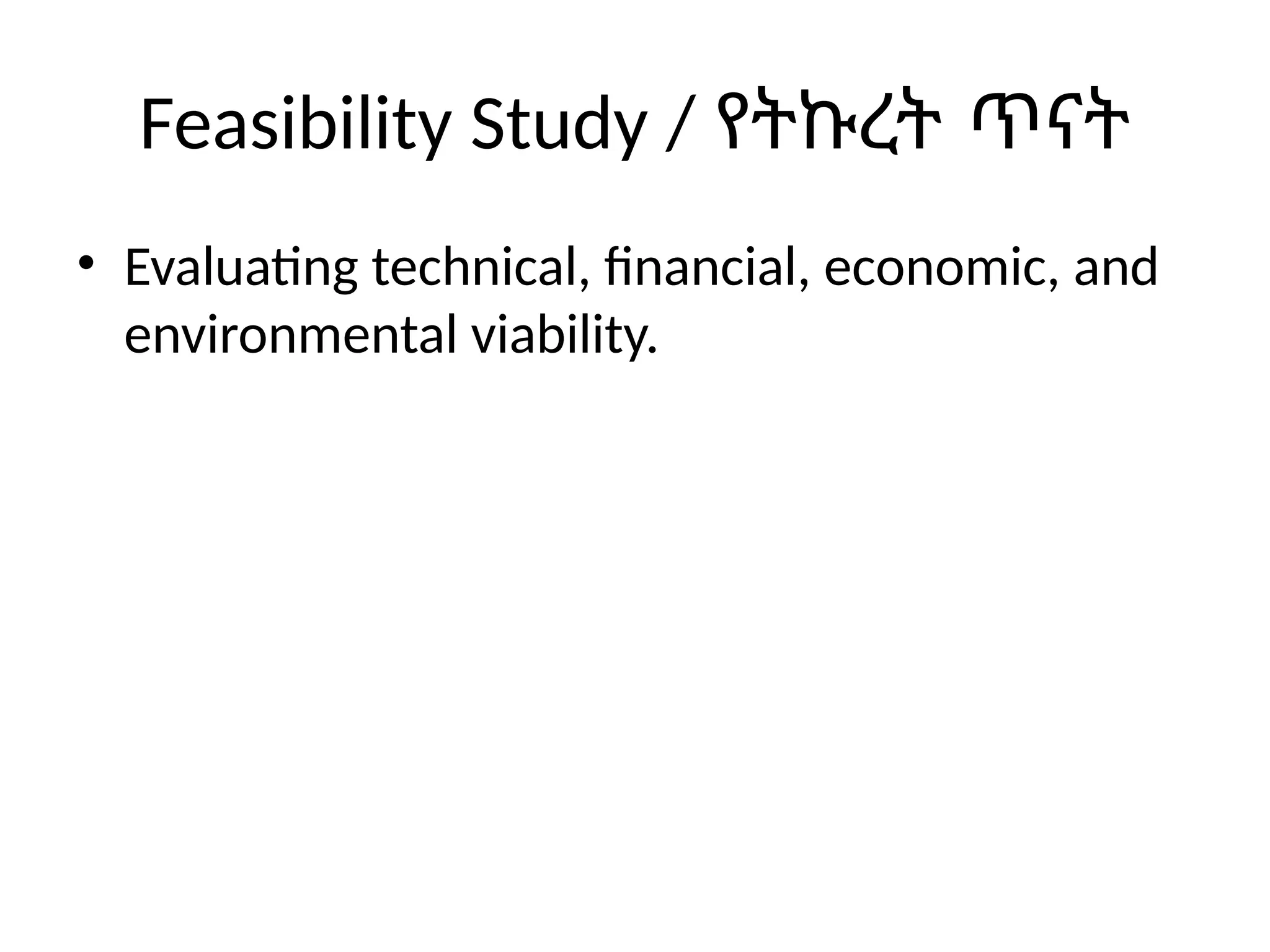 Feasibility Study / የትኩረት ጥናት
• Evaluating technical, financial, economic, and
environmental viability.
 