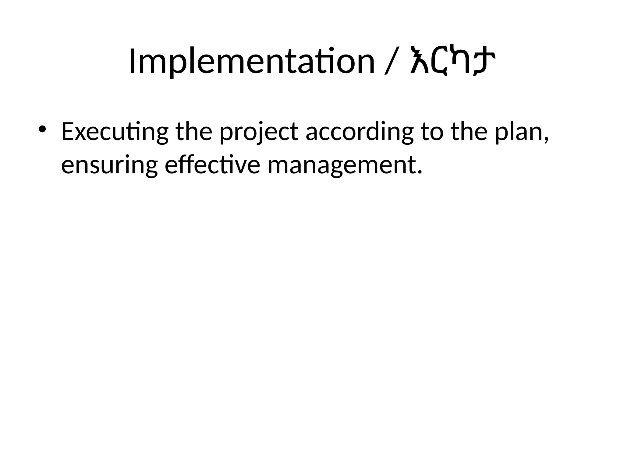 Implementation / እርካታ
• Executing the project according to the plan,
ensuring effective management.
 