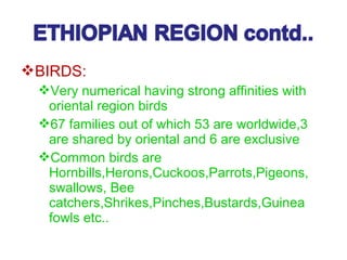 BIRDS:
Very numerical having strong affinities with
oriental region birds
67 families out of which 53 are worldwide,3
are shared by oriental and 6 are exclusive
Common birds are
Hornbills,Herons,Cuckoos,Parrots,Pigeons,
swallows, Bee
catchers,Shrikes,Pinches,Bustards,Guinea
fowls etc..
 