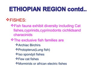 FISHES:
Fish fauna exhibit diversity including Cat
fishes,cyprinids,cyprinodonts cichlidsand
characinids
The exclusive fish families are
Archiac Birchirs
Protopterus(Lung fish)
Iso spondyli fishes
Few cat fishes
Mormirids or african electric fishes
 