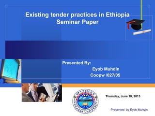 Company
LOGO
Existing tender practices in Ethiopia
Seminar Paper
Presented By:
Eyob Muhdin
Coopw /027/05
Presented By:
Thursday, June 18, 2015Coopw
/027/05
Presented by Eyob Muhdin1
 