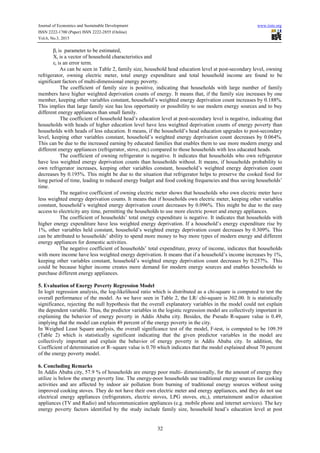 Journal of Economics and Sustainable Development www.iiste.org
ISSN 2222-1700 (Paper) ISSN 2222-2855 (Online)
Vol.6, No.3, 2015
32
βi is parameter to be estimated,
Xi is a vector of household characteristics and
εi is an error term.
As can be seen in Table 2, family size, household head education level at post-secondary level, owning
refrigerator, owning electric meter, total energy expenditure and total household income are found to be
significant factors of multi-dimensional energy poverty.
The coefficient of family size is positive, indicating that households with large number of family
members have higher weighted deprivation counts of energy. It means that, if the family size increases by one
member, keeping other variables constant, household’s weighted energy deprivation count increases by 0.188%.
This implies that large family size has less opportunity or possibility to use modern energy sources and to buy
different energy appliances than small family.
The coefficient of household head’s education level at post-secondary level is negative, indicating that
households with heads of higher education level have less weighted deprivation counts of energy poverty than
households with heads of less education. It means, if the household’s head education upgrades to post-secondary
level, keeping other variables constant, household’s weighted energy deprivation count decreases by 0.064%.
This can be due to the increased earning by educated families that enables them to use more modern energy and
different energy appliances (refrigerator, stove, etc) compared to those households with less educated heads.
The coefficient of owning refrigerator is negative. It indicates that households who own refrigerator
have less weighted energy deprivation counts than households without. It means, if households probability to
own refrigerator increases, keeping other variables constant, household’s weighted energy deprivation count
decreases by 0.195%. This might be due to the situation that refrigerator helps to preserve the cooked food for
long period of time, leading to reduced energy budget and food cooking frequencies and thus saving households’
time.
The negative coefficient of owning electric meter shows that households who own electric meter have
less weighted energy deprivation counts. It means that if households own electric meter, keeping other variables
constant, household’s weighted energy deprivation count decreases by 0.096%. This might be due to the easy
access to electricity any time, permitting the households to use more electric power and energy appliances.
The coefficient of households’ total energy expenditure is negative. It indicates that households with
higher energy expenditure have less weighted energy deprivation. If a household’s energy expenditure rise by
1%, other variables held constant, household’s weighted energy deprivation count decreases by 0.309%. This
can be attributed to households’ ability to spend more money to buy more types of modern energy and different
energy appliances for domestic activities.
The negative coefficient of households’ total expenditure, proxy of income, indicates that households
with more income have less weighted energy deprivation. It means that if a household’s income increases by 1%,
keeping other variables constant, household’s weighted energy deprivation count decreases by 0.257%. This
could be because higher income creates more demand for modern energy sources and enables households to
purchase different energy appliances.
5. Evaluation of Energy Poverty Regression Model
In logit regression analysis, the log-likelihood ratio which is distributed as a chi-square is computed to test the
overall performance of the model. As we have seen in Table 2, the LR/ chi-square is 302.00. It is statistically
significance, rejecting the null hypothesis that the overall explanatory variables in the model could not explain
the dependent variable. Thus, the predictor variables in the logistic regression model are collectively important in
explaining the behavior of energy poverty in Addis Ababa city. Besides, the Pseudo R-square value is 0.49,
implying that the model can explain 49 percent of the energy poverty in the city.
In Weighed Least Square analysis, the overall significance test of the model, F-test, is computed to be 109.39
(Table 2) which is statistically significant indicating that the given predictor variables in the model are
collectively important and explain the behavior of energy poverty in Addis Ababa city. In addition, the
Coefficient of determination or R–square value is 0.70 which indicates that the model explained about 70 percent
of the energy poverty model.
6. Concluding Remarks
In Addis Ababa city, 57.9 % of households are energy poor multi- dimensionally, for the amount of energy they
utilize is below the energy poverty line. The energy-poor households use traditional energy sources for cooking
activities and are affected by indoor air pollution from burning of traditional energy sources without using
improved cooking stoves. They do not have their own electric meter and energy appliances, and they do not use
electrical energy appliances (refrigerators, electric stoves, LPG stoves, etc,), entertainment and/or education
appliances (TV and Radio) and telecommunication appliances (e.g. mobile phone and internet services). The key
energy poverty factors identified by the study include family size, household head’s education level at post
 