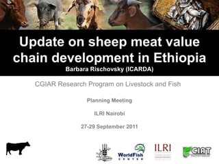 Update on sheep meat value
chain development in Ethiopia
            Barbara Rischovsky (ICARDA)

   CGIAR Research Program on Livestock and Fish
Planning Meeting September 2011
                  Planning Meeting

                    ILRI Nairobi

                27-29 September 2011
 