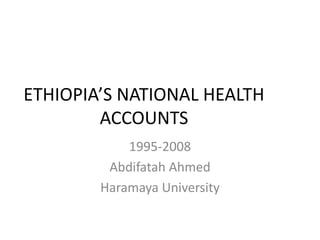 ETHIOPIA’S NATIONAL HEALTH
ACCOUNTS
1995-2008
Abdifatah Ahmed
Haramaya University
 