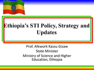 Ethiopia’s STI Policy, Strategy and
Updates
Prof. Afework Kassu Gizaw
State Minister
Ministry of Science and Higher
Education, Ethiopia
 